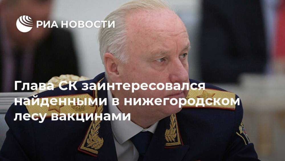 Александр Бастрыкин - Глава СК заинтересовался найденными в нижегородском лесу вакцинами - ria.ru - Москва - Россия - Дзержинск - Нижегородская обл.