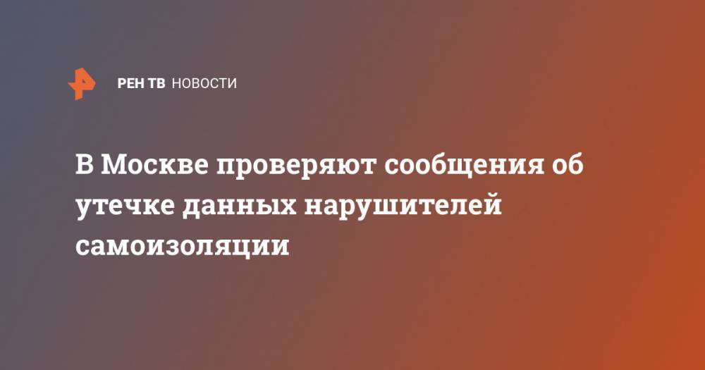 Людмила Нефедова - В Москве проверяют сообщения об утечке данных нарушителей самоизоляции - ren.tv - Москва