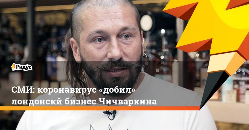 Евгений Чичваркин - СМИ: коронавирус «добил» лондонскй бизнес Чичваркина - ridus.ru - Россия - Лондон