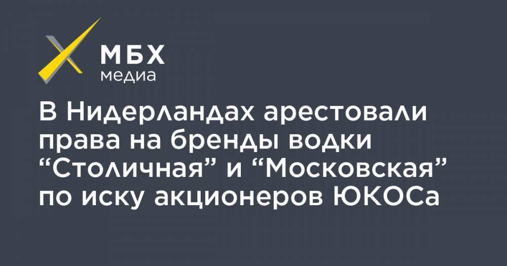 В Нидерландах арестовали права на бренды водки “Столичная” и “Московская” по иску акционеров ЮКОСа - mbk.news - Россия - Бельгия - Голландия - Люксембург - Гаага