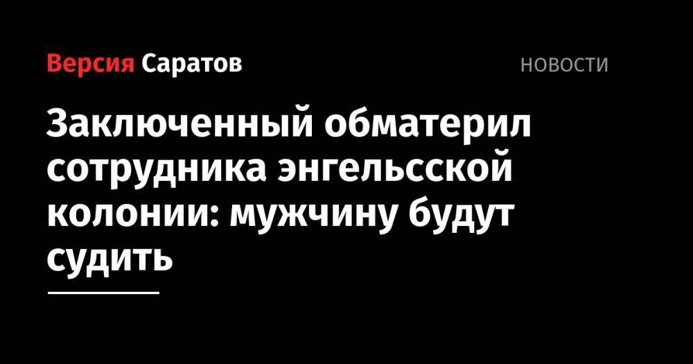 Заключенный обматерил сотрудника энгельсской колонии: мужчину будут судить - nversia.ru - Россия - Саратовская обл.