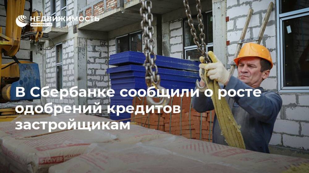 В Сбербанке сообщили о росте одобрений кредитов застройщикам - realty.ria.ru - Москва - Строительство