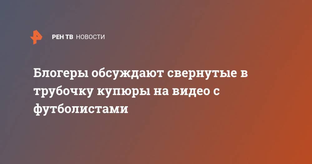 Блогеры обсуждают свернутые в трубочку купюры на видео с футболистами - ren.tv - Краснодар