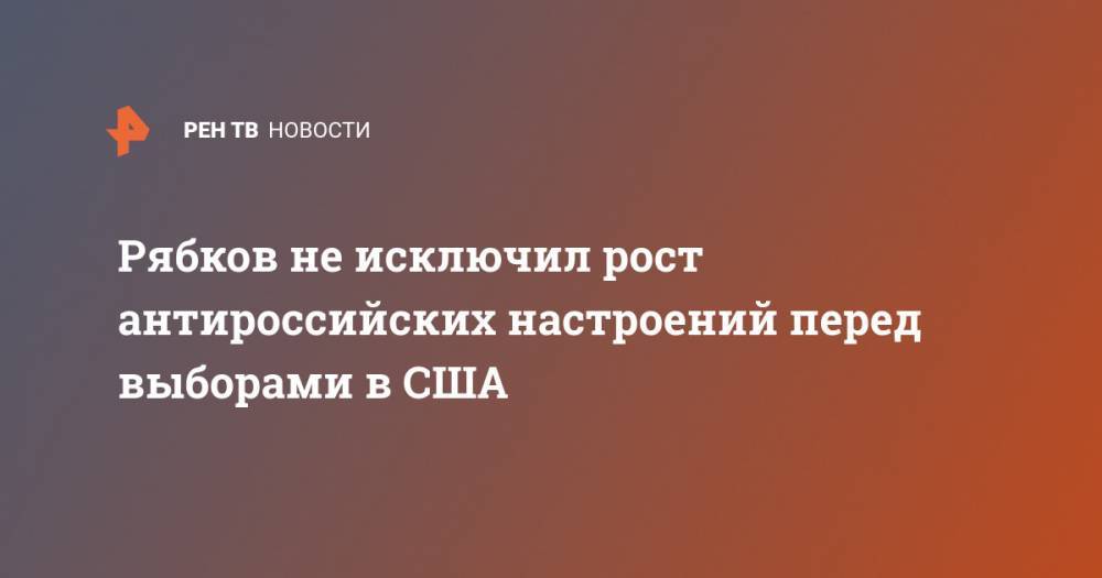 Сергей Рябков - Рябков не исключил рост антироссийских настроений перед выборами в США - ren.tv - Россия - США