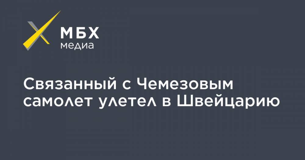Сергей Чемезов - Связанный с Чемезовым самолет улетел в Швейцарию - mbk.news - Москва - Швейцария