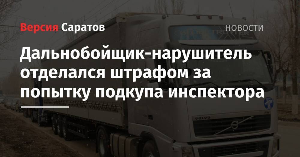 Дальнобойщик-нарушитель отделался штрафом за попытку подкупа инспектора - nversia.ru - Саратовская обл. - Саратов - Волгоград