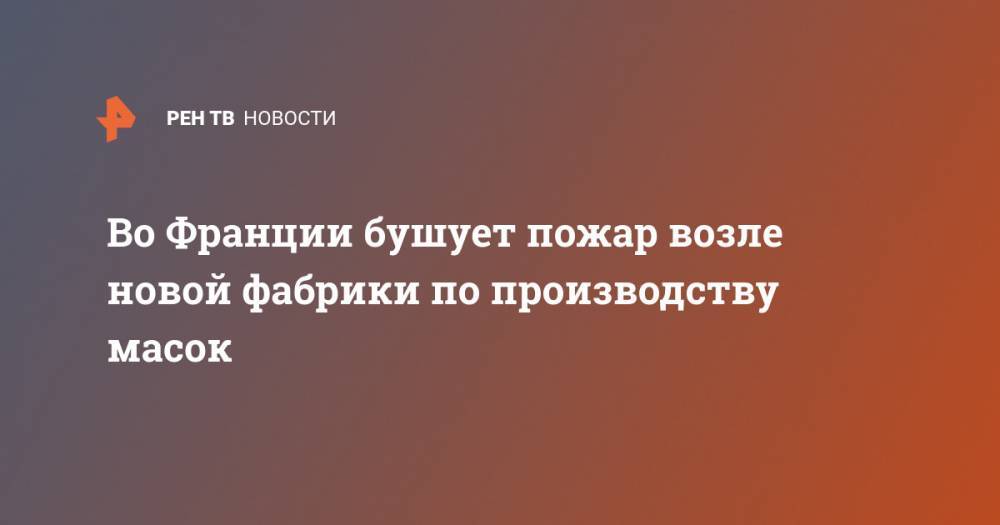 Во Франции бушует пожар возле новой фабрики по производству масок - ren.tv - Китай - Франция - Париж