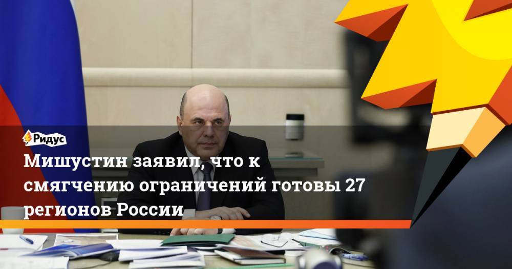 Михаил Мишустин - Мишустин заявил, что к смягчению ограничений готовы 27 регионов России - ridus.ru - Россия