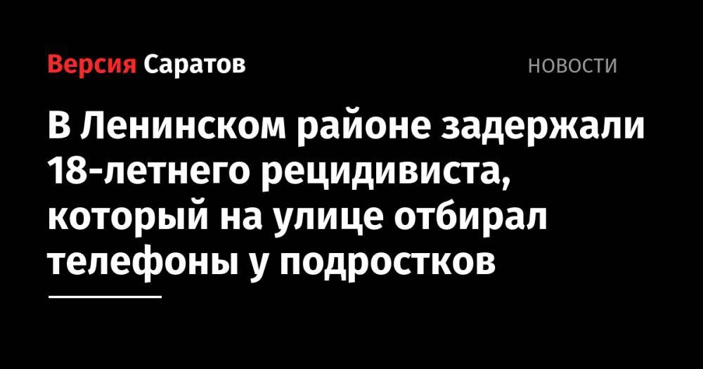 В Ленинском районе задержали 18-летнего рецидивиста, который на улице отбирал телефоны у подростков - nversia.ru - Россия - Саратов - район Ленинский