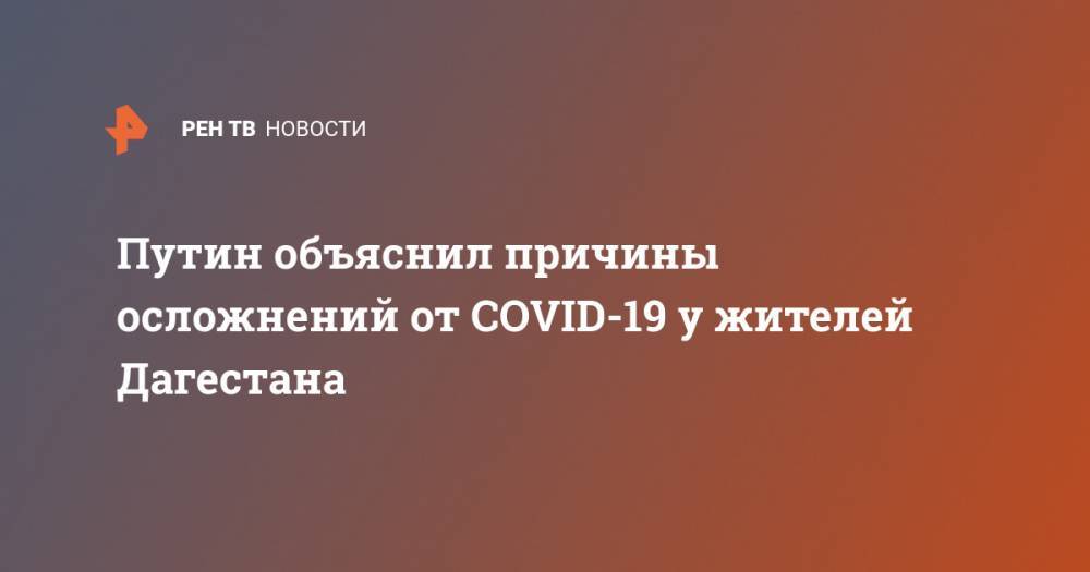 Владимир Путин - Путин объяснил причины осложнений от COVID-19 у жителей Дагестана - ren.tv - Россия - респ. Дагестан