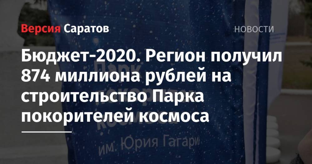 Бюджет-2020. Регион получил 874 миллиона рублей на строительство Парка покорителей космоса - nversia.ru - Россия - Саратов