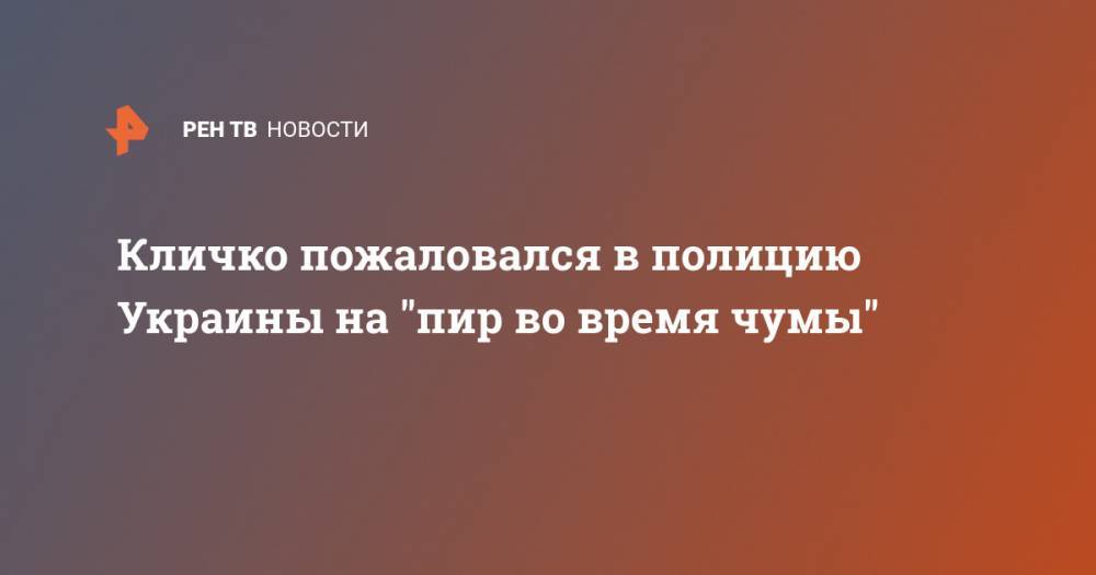 Виталий Кличко - Кличко пожаловался в полицию Украины на "пир во время чумы" - ren.tv - Китай - Украина - Киев - Киев