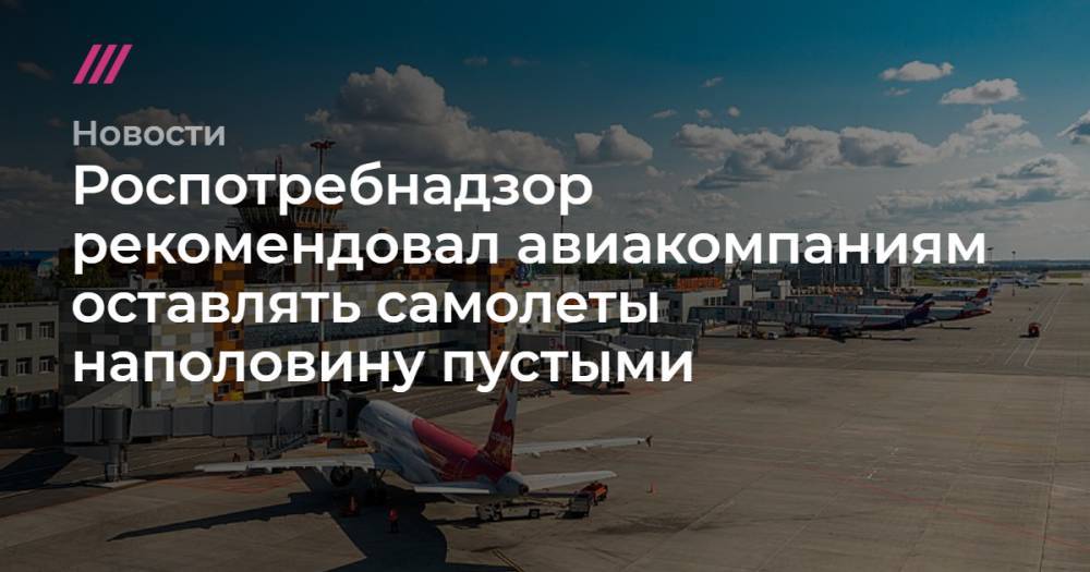 Роспотребнадзор рекомендовал авиакомпаниям оставлять самолеты наполовину пустыми - tvrain.ru - Россия