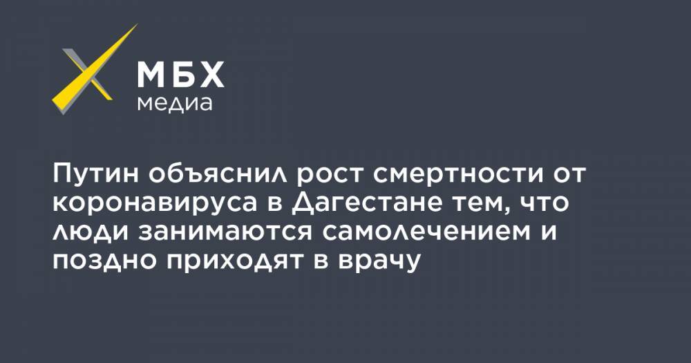 Владимир Путин - Путин объяснил рост смертности от коронавируса в Дагестане тем, что люди занимаются самолечением и поздно приходят в врачу - mbk.news - респ. Дагестан