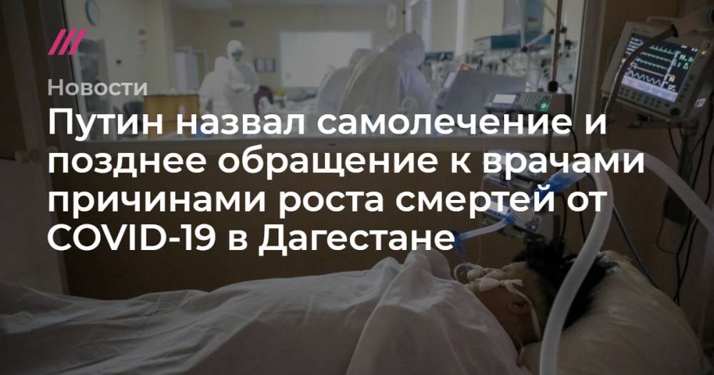 Путин назвал самолечение и позднее обращение к врачами причинами роста смертей от COVID-19 в Дагестане - tvrain.ru - респ. Дагестан