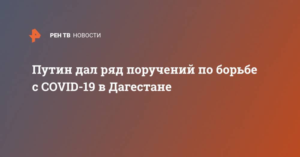Владимир Путин - Путин дал ряд поручений по борьбе с COVID-19 в Дагестане - ren.tv - Россия - респ. Дагестан