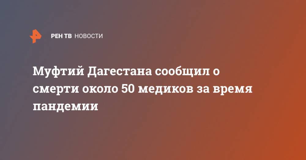 Владимир Путин - Муфтий Дагестана сообщил о смерти около 50 медиков за время пандемии - ren.tv - Россия - респ. Дагестан
