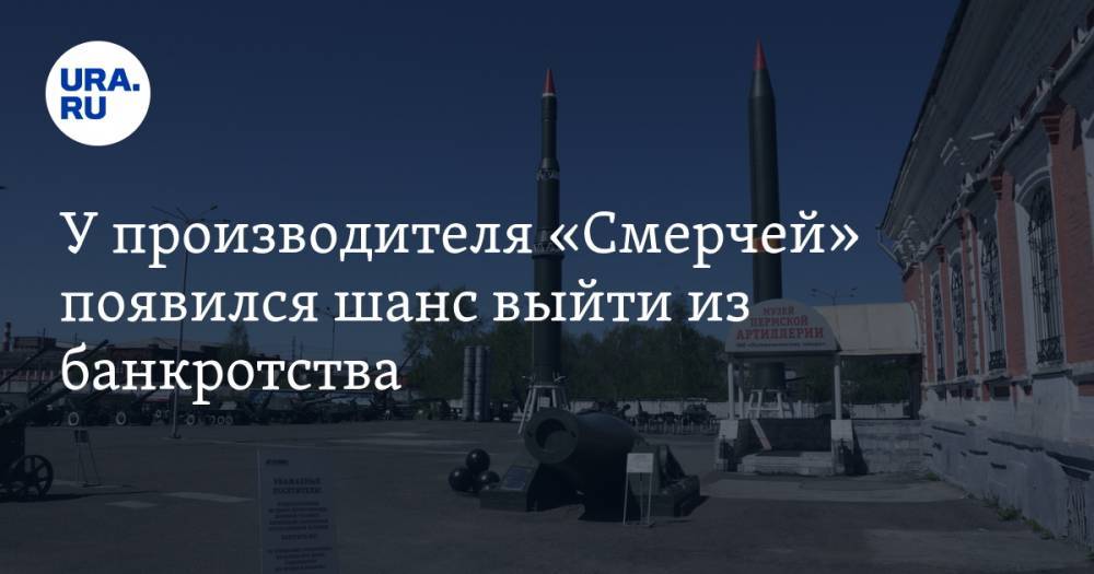 Дмитрий Махонин - У производителя «Смерчей» появился шанс выйти из банкротства - ura.news - Россия - Пермский край