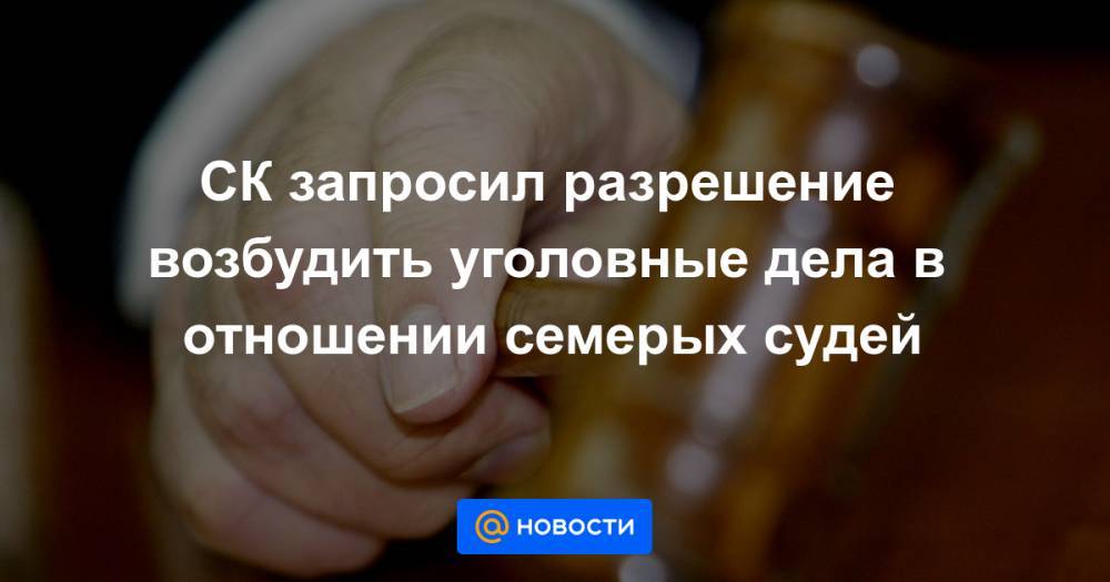 СК запросил разрешение возбудить уголовные дела в отношении семерых судей - news.mail.ru - Москва - Новосибирск - Смоленская обл. - Оренбург - Воронежская обл. - Ростовская обл.