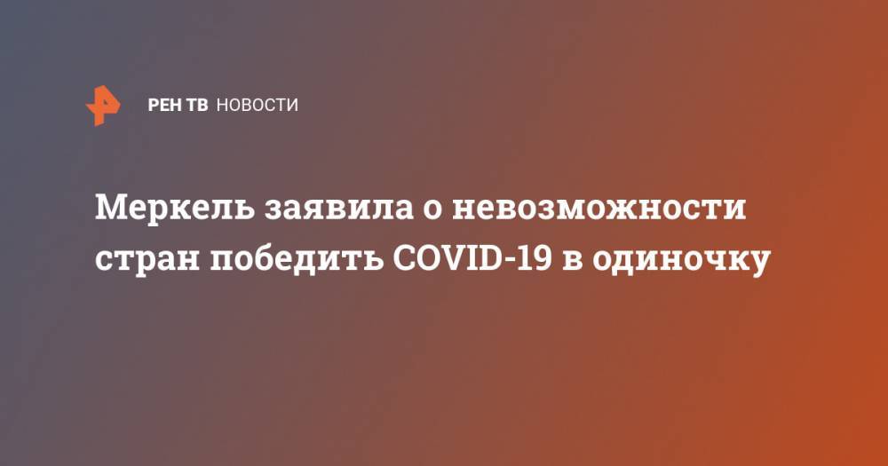 Ангела Меркель - Меркель заявила о невозможности стран победить COVID-19 в одиночку - ren.tv - Германия
