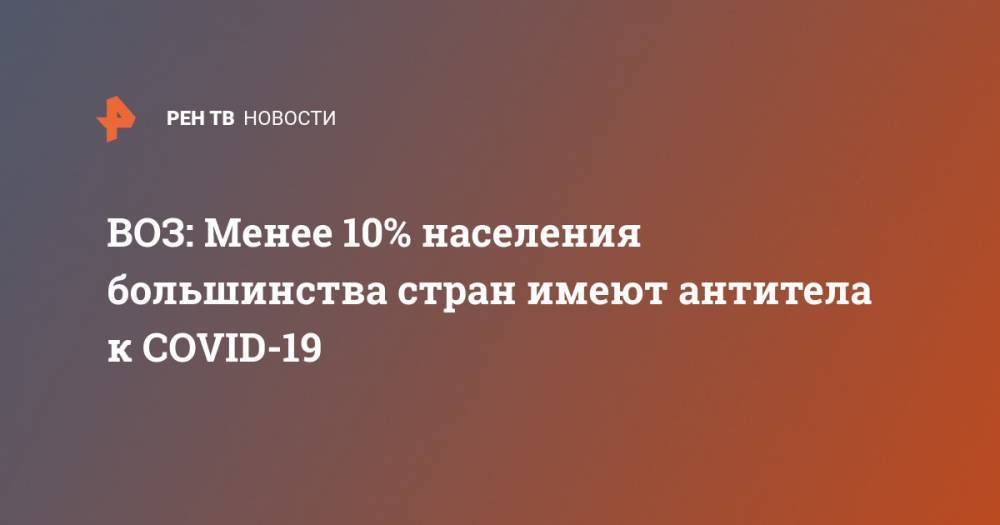 Адан Гебрейесус - ВОЗ: Менее 10% населения большинства стран имеют антитела к COVID-19 - ren.tv - Китай - Ухань