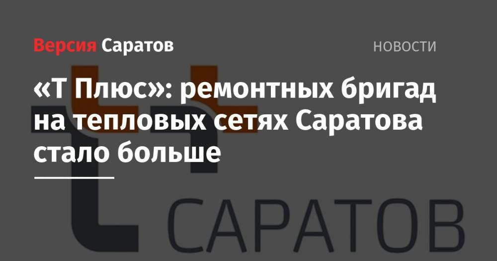 «Т Плюс»: ремонтных бригад на тепловых сетях Саратова стало больше - nversia.ru - Саратов