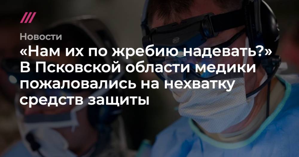 Михаил Ведерников - «Нам их по жребию надевать?» В Псковской области медики пожаловались на нехватку средств защиты - tvrain.ru - Псковская обл.