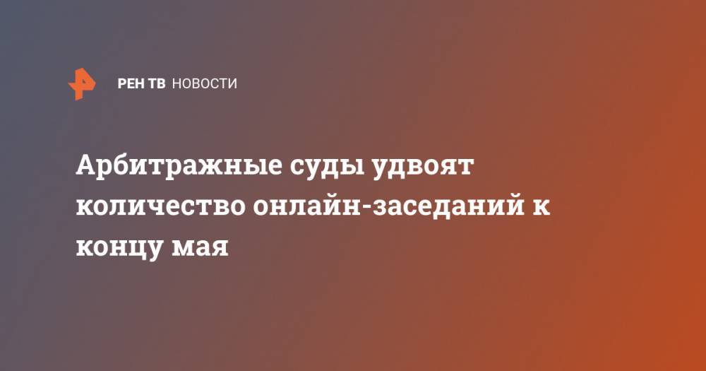Арбитражные суды продолжают присоединяться к системе онлайн-заседаний - ren.tv