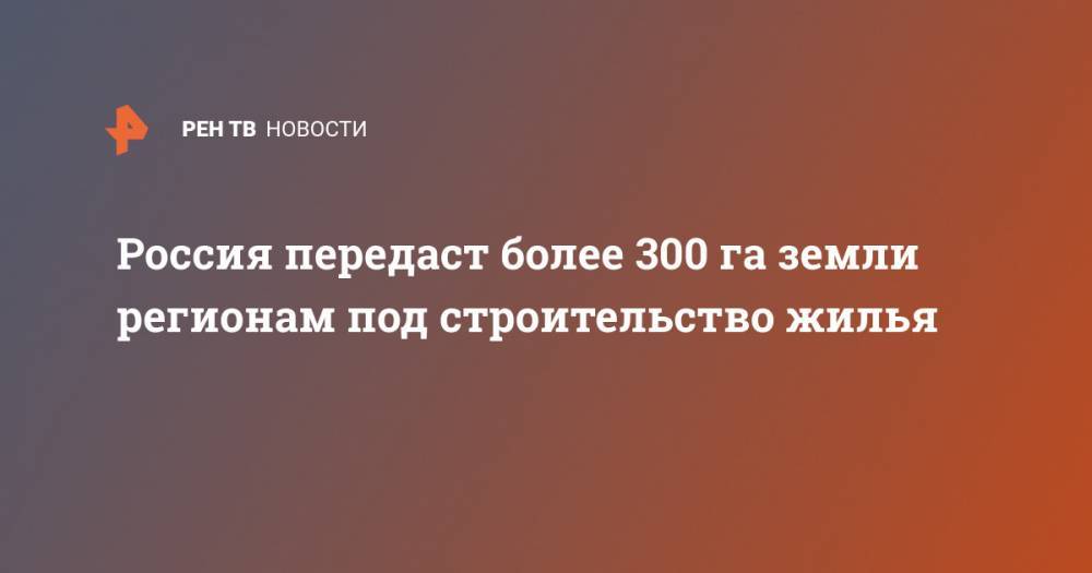 Россия передаст более 300 га земли регионам под строительство жилья - ren.tv - Россия - Вологодская обл. - Ульяновская - респ. Удмуртия