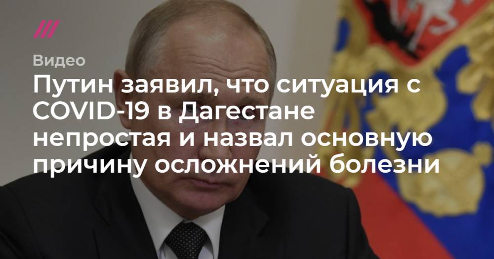 Путин заявил, что ситуация с COVID-19 в Дагестане непростая и назвал основную причину осложнений болезни - tvrain.ru - респ. Дагестан