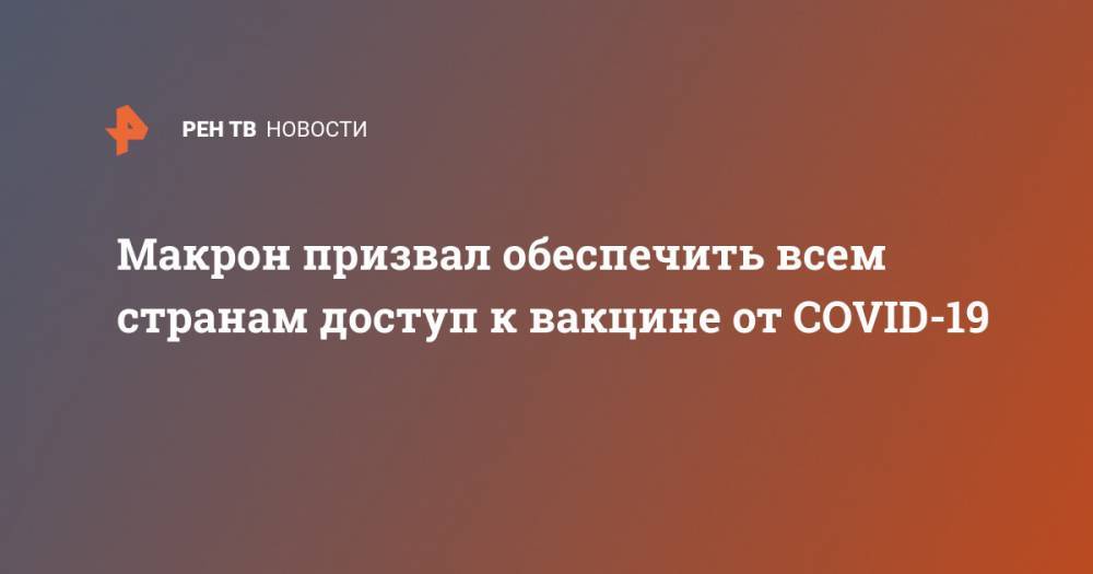 Эммануэль Макрон - Макрон призвал обеспечить всем странам доступ к вакцине от COVID-19 - ren.tv - Франция - Китай - п. Хубэй - Ухань