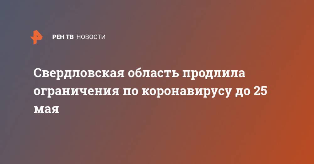 Евгений Куйвашев - Свердловская область продлила ограничения по коронавирусу до 25 мая - ren.tv - Свердловская обл.