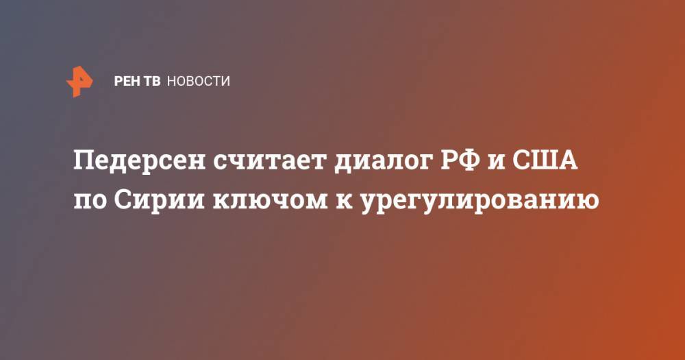 Педерсен считает диалог РФ и США по Сирии ключом к урегулированию - ren.tv - Россия - США - Сирия