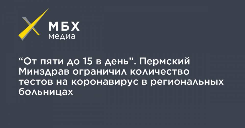 “От пяти до 15 в день”. Пермский Минздрав ограничил количество тестов на коронавирус в региональных больницах - mbk.news - Пермь - Пермский край