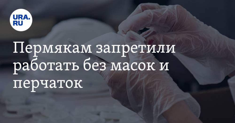 Пермякам запретили работать без масок и перчаток. Есть и другие ограничения - ura.news - Пермский край