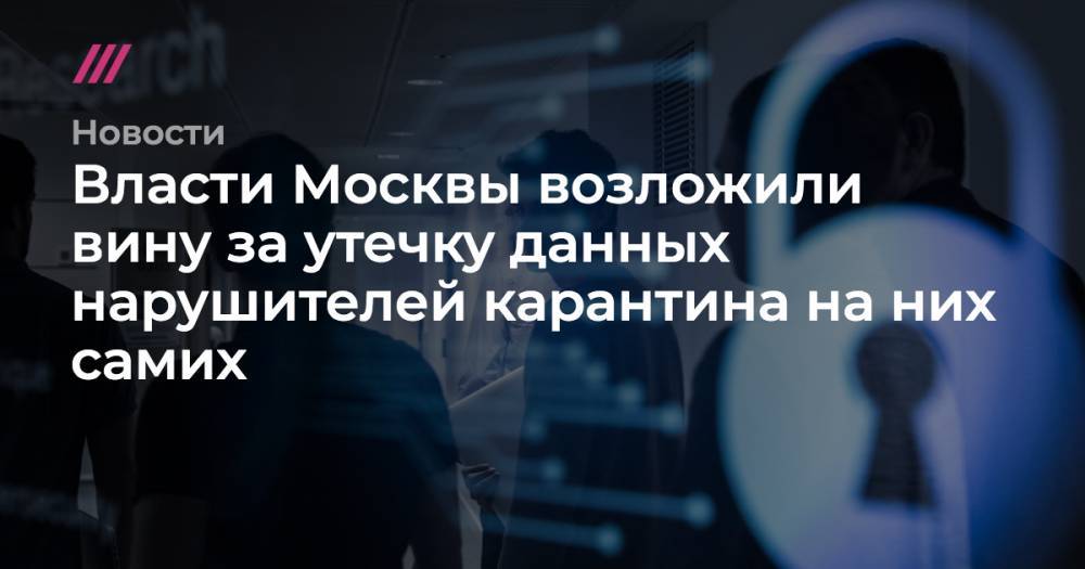 Власти Москвы возложили вину за утечку данных нарушителей карантина на них самих - tvrain.ru - Москва - Россия