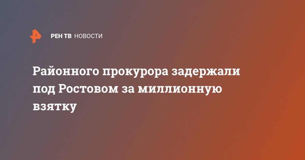 Районного прокурора задержали под Ростовом за миллионную взятку - ren.tv - Ростовская обл. - район Пролетарский