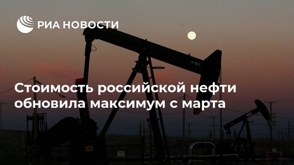 Стоимость российской нефти обновила максимум с марта - ria.ru - Москва