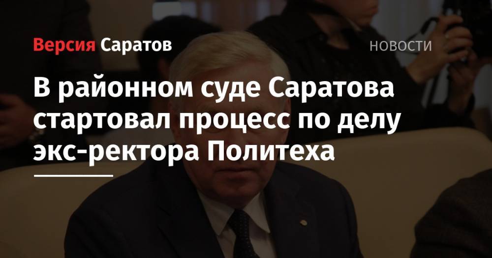 В районном суде Саратова стартовал процесс по делу экс-ректора Политеха - nversia.ru - Саратовская обл. - Саратов