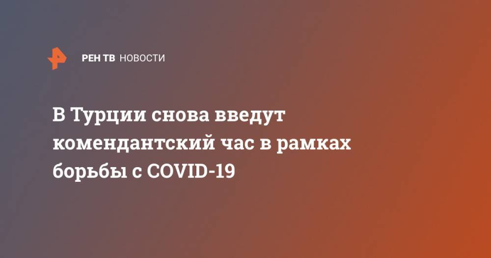 Реджеп Тайип Эрдоган - В Турции снова введут комендантский час в рамках борьбы с COVID-19 - ren.tv - Турция