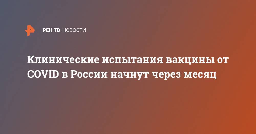 Михаил Мурашко - Клинические испытания вакцины от COVID в России начнут через месяц - ren.tv - Россия