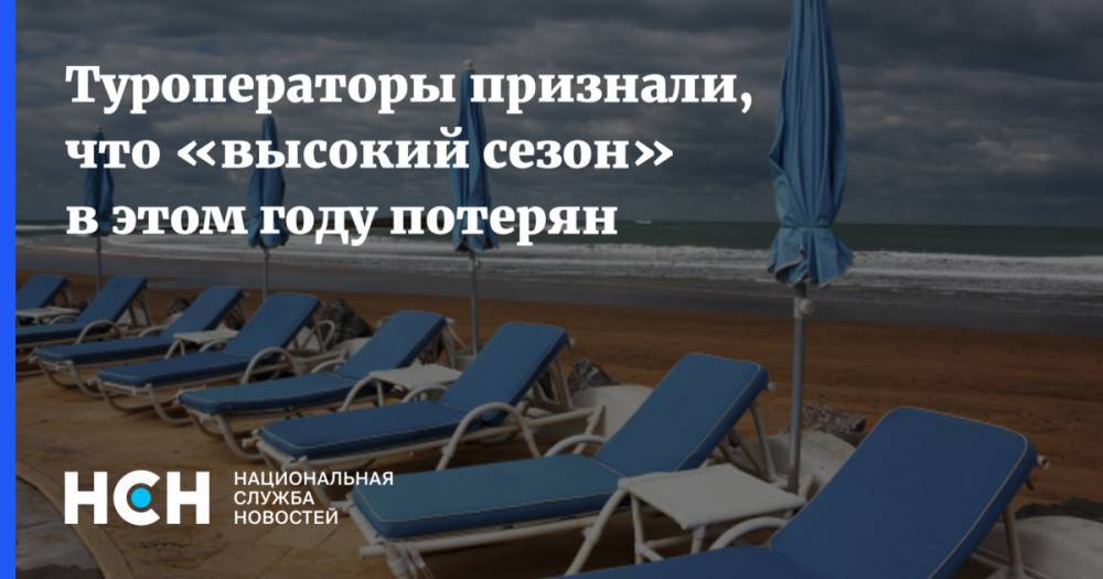 Туроператоры признали, что «высокий сезон» в этом году потерян - nsn.fm - Россия - Украина - Казахстан - Узбекистан - Грузия - Турция - Туркмения