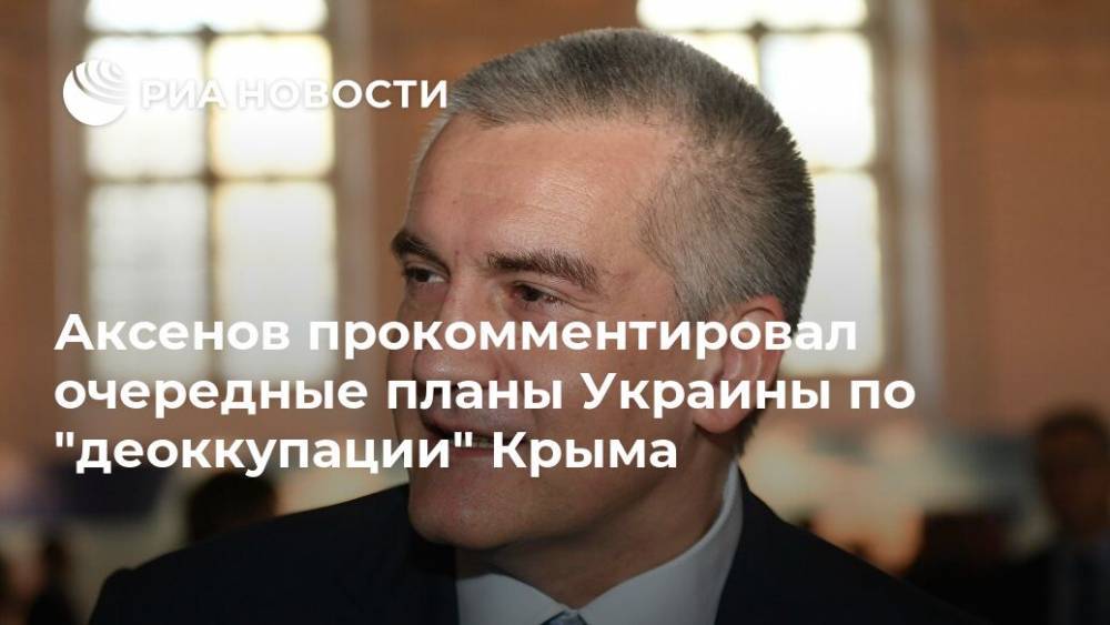 Сергей Аксенов - Аксенов прокомментировал очередные планы Украины по "деоккупации" Крыма - ria.ru - Украина - Киев - Крым - Симферополь - Севастополь