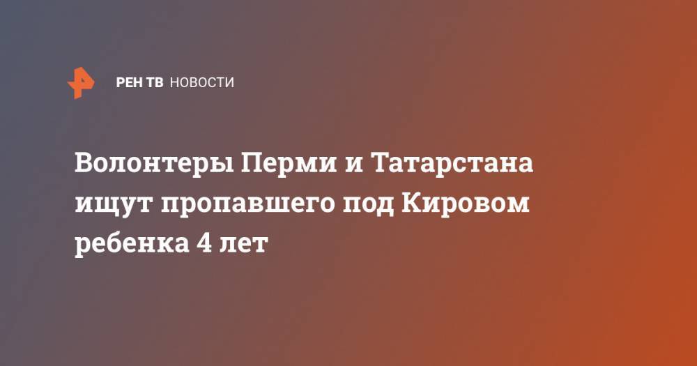 Волонтеры Перми и Татарстана ищут пропавшего под Кировом ребенка 4 лет - ren.tv - респ. Татарстан - Пермь - Кировская обл. - Пермский край - Пермская обл.