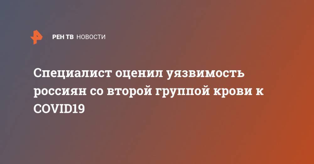 Александр Румянцев - Вероника Скворцова - Специалист оценил уязвимость россиян со второй группой крови к COVID19 - ren.tv - Россия