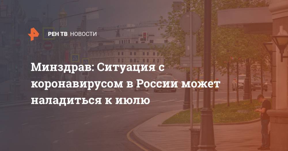 Елена Малинникова - Минздрав: Ситуация с коронавирусом в России может наладиться к июлю - ren.tv - Россия - Китай