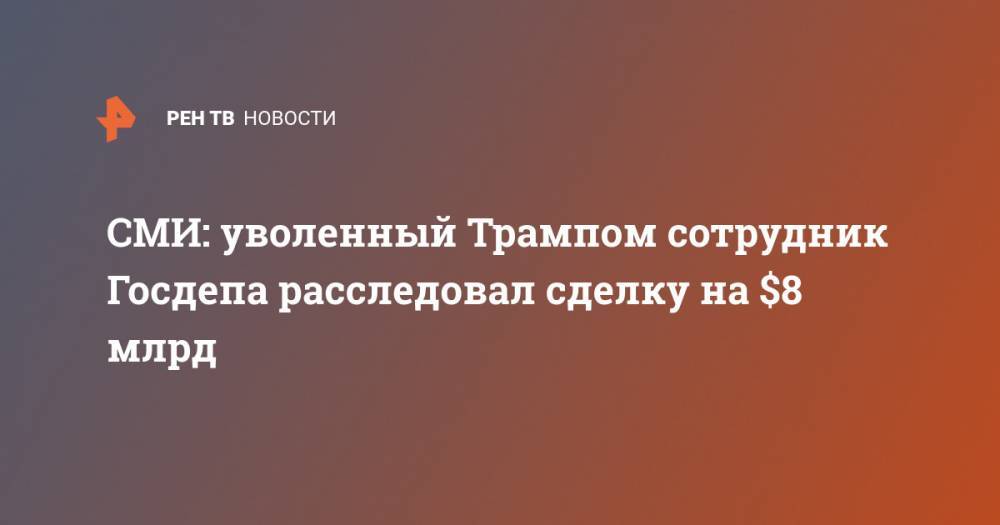 Дональд Трамп - Майк Помпео - СМИ: уволенный Трампом сотрудник Госдепа расследовал сделку на $8 млрд - ren.tv - США - Саудовская Аравия