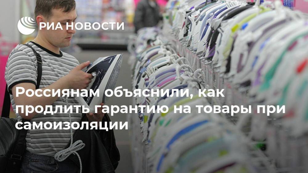 Россиянам объяснили, как продлить гарантию на товары при самоизоляции - ria.ru - Москва - Россия