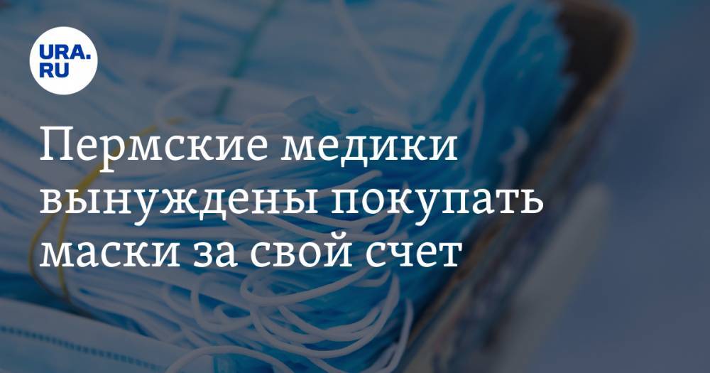 Пермские медики вынуждены покупать маски за свой счет. Руководство больницы все отрицает. ФОТО - ura.news - Пермский край