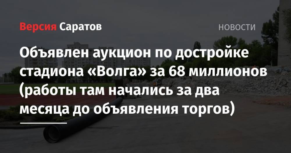 Объявлен аукцион по достройке стадиона «Волга» за 68 миллионов (работы там начались за два месяца до объявления торгов) - nversia.ru - Саратов